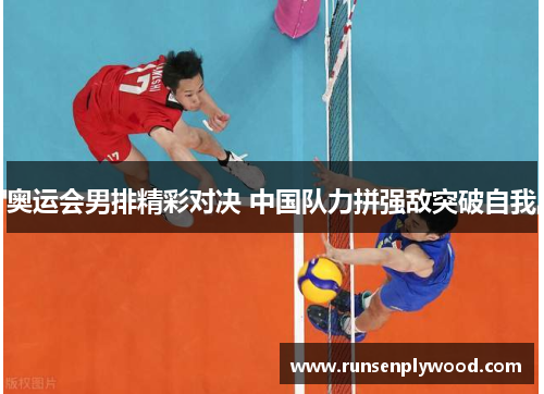 奥运会男排精彩对决 中国队力拼强敌突破自我