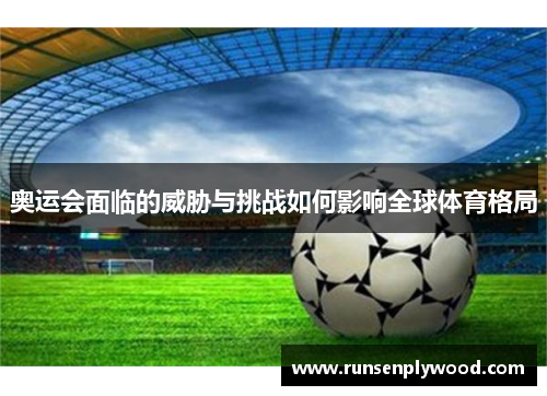 奥运会面临的威胁与挑战如何影响全球体育格局