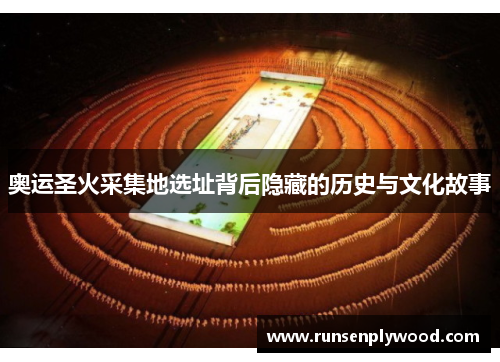 奥运圣火采集地选址背后隐藏的历史与文化故事