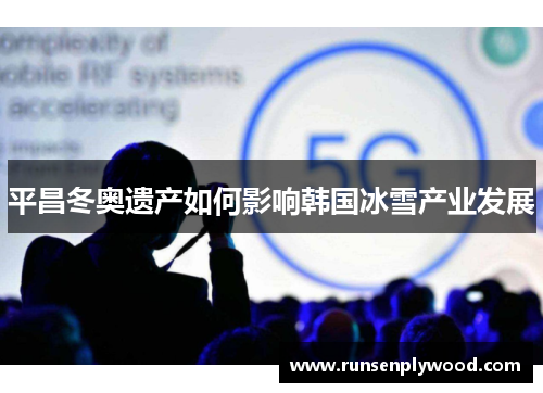 平昌冬奥遗产如何影响韩国冰雪产业发展