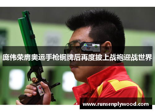 庞伟荣膺奥运手枪铜牌后再度披上战袍迎战世界
